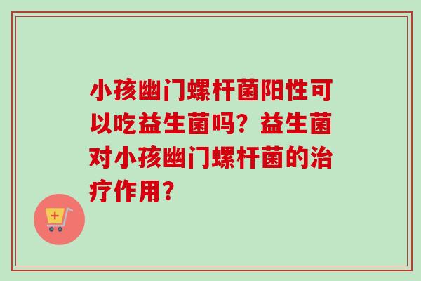 小孩幽门螺杆菌阳性可以吃益生菌吗？益生菌对小孩幽门螺杆菌的作用？