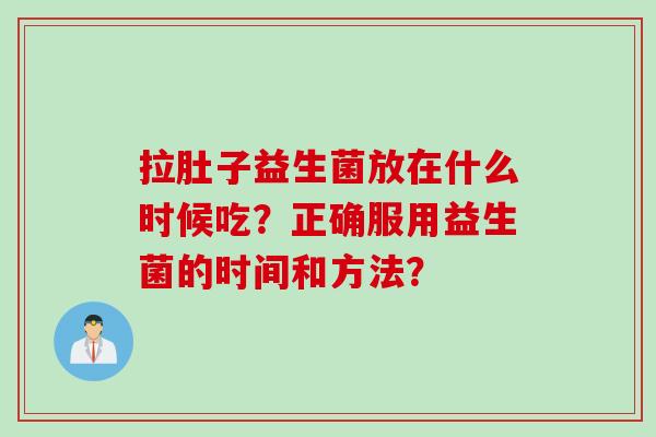 拉肚子益生菌放在什么时候吃？正确服用益生菌的时间和方法？