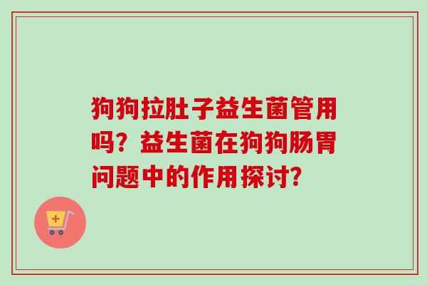 狗狗拉肚子益生菌管用吗?益生菌在狗狗肠胃问题中的作用探讨? 狗狗拉肚子益生菌管用吗?益生菌在狗狗肠胃问题中的作用探讨?