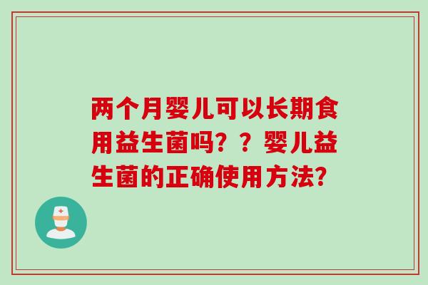 两个月婴儿可以长期食用益生菌吗??婴儿益生菌的正确使用方法? 两个月婴儿可以长期食用益生菌吗??婴儿益生菌的正确使用方法?