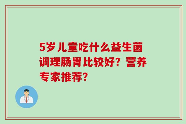 5岁儿童吃什么益生菌调理肠胃比较好？营养专家推荐？