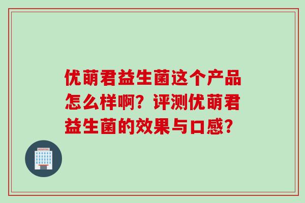 优萌君益生菌这个产品怎么样啊?评测优萌君益生菌的效果与口感? 优萌君益生菌这个产品怎么样啊?评测优萌君益生菌的效果与口感?