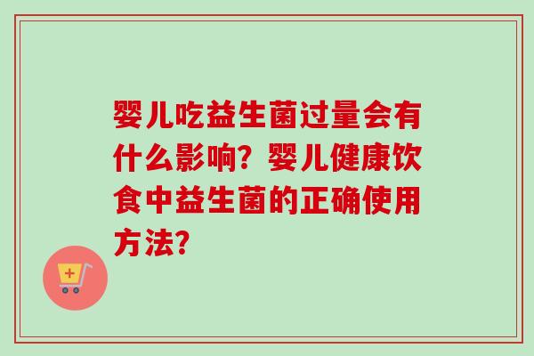 婴儿吃益生菌过量会有什么影响？婴儿健康饮食中益生菌的正确使用方法？