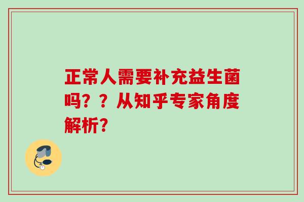 正常人需要补充益生菌吗？？从知乎专家角度解析？