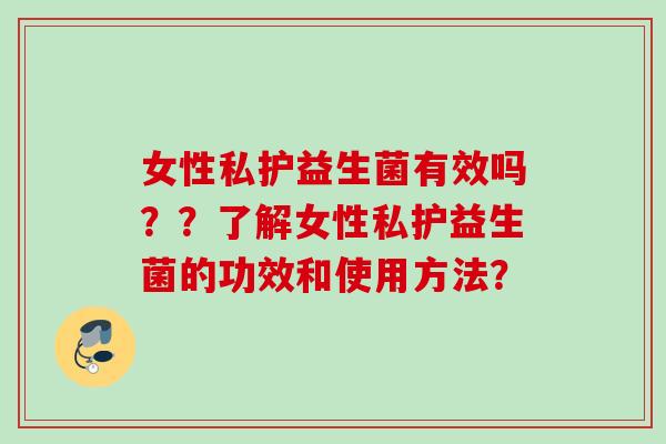 女性私护益生菌有效吗??了解女性私护益生菌的功效和使用方法? 女性私护益生菌有效吗??了解女性私护益生菌的功效和使用方法?