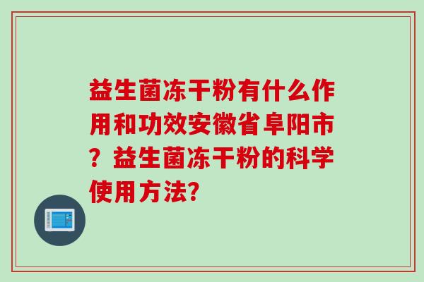 益生菌冻干粉有什么作用和功效安徽省阜阳市？益生菌冻干粉的科学使用方法？
