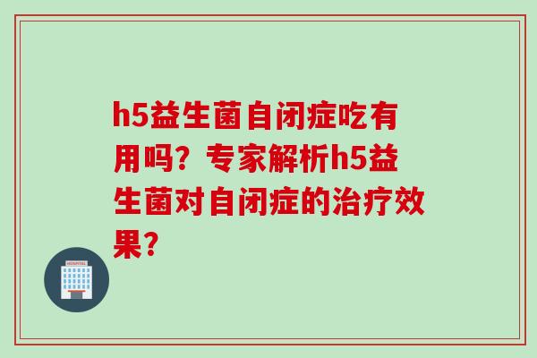 h5益生菌自闭症吃有用吗？专家解析h5益生菌对自闭症的效果？