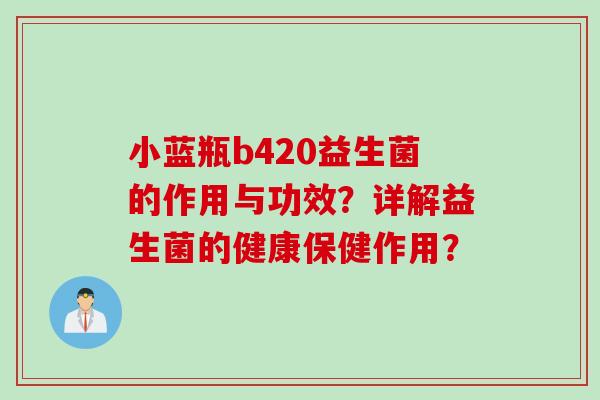小蓝瓶b420益生菌的作用与功效?详解益生菌的健康保健作用? 小蓝瓶b420益生菌的作用与功效?详解益生菌的健康保健作用?