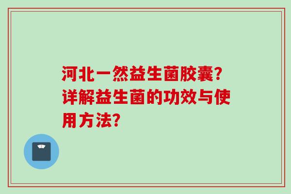 河北一然益生菌胶囊?详解益生菌的功效与使用方法? 河北一然益生菌胶囊?详解益生菌的功效与使用方法?