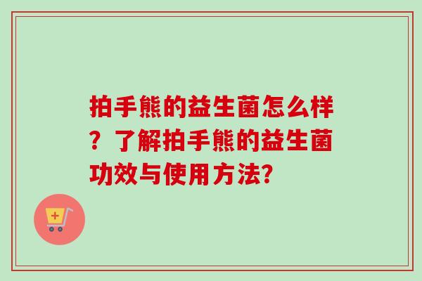 拍手熊的益生菌怎么样?了解拍手熊的益生菌功效与使用方法? 拍手熊的益生菌怎么样?了解拍手熊的益生菌功效与使用方法?