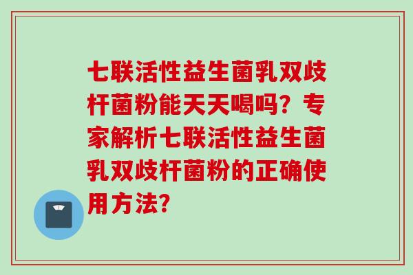 七联活性益生菌乳双歧杆菌粉能天天喝吗？专家解析七联活性益生菌乳双歧杆菌粉的正确使用方法？