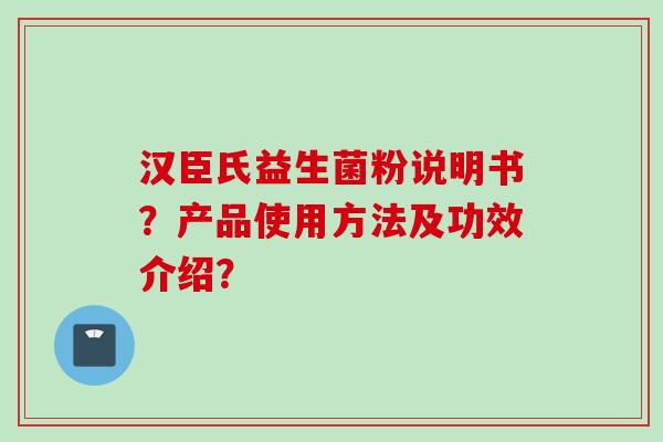 汉臣氏益生菌粉说明书？产品使用方法及功效介绍？