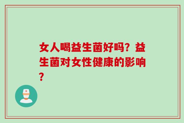 女人喝益生菌好吗？益生菌对女性健康的影响？
