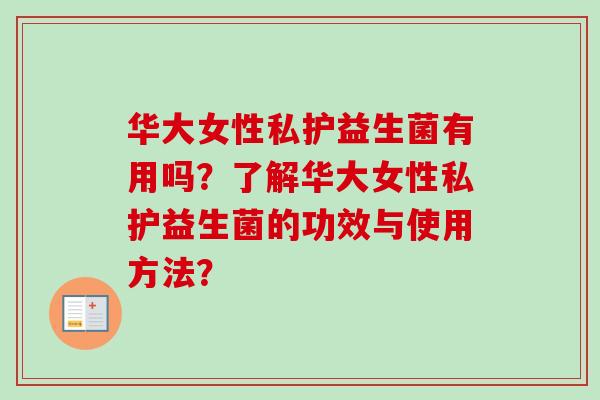 华大女性私护益生菌有用吗？了解华大女性私护益生菌的功效与使用方法？