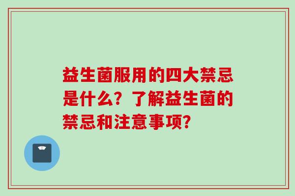 益生菌服用的四大禁忌是什么？了解益生菌的禁忌和注意事项？