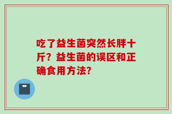 吃了益生菌突然长胖十斤？益生菌的误区和正确食用方法？