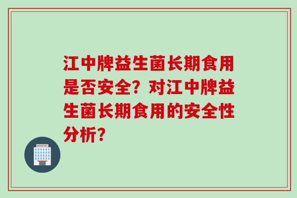 江中牌益生菌长期食用是否安全？对江中牌益生菌长期食用的安全性分析？