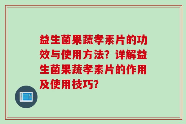 益生菌果蔬孝素片的功效与使用方法？详解益生菌果蔬孝素片的作用及使用技巧？