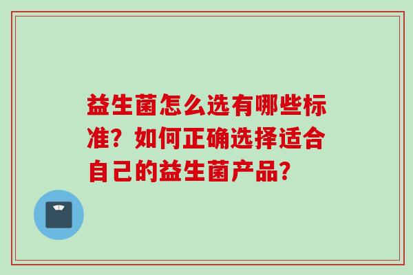 益生菌怎么选有哪些标准？如何正确选择适合自己的益生菌产品？