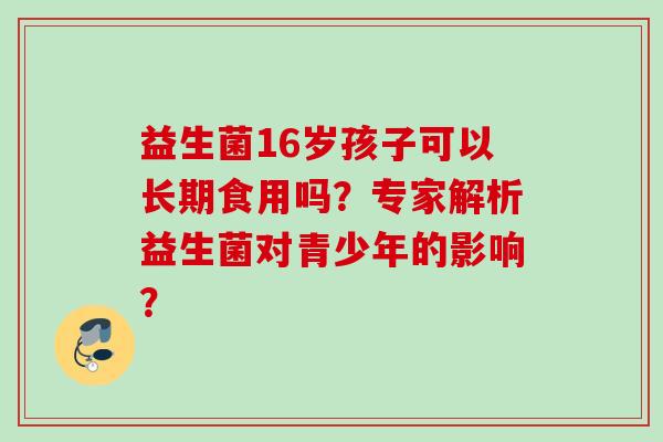 益生菌16岁孩子可以长期食用吗？专家解析益生菌对青少年的影响？