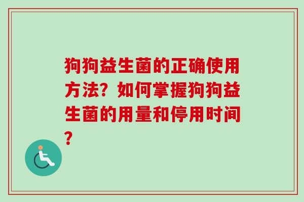 狗狗益生菌的正确使用方法？如何掌握狗狗益生菌的用量和停用时间？