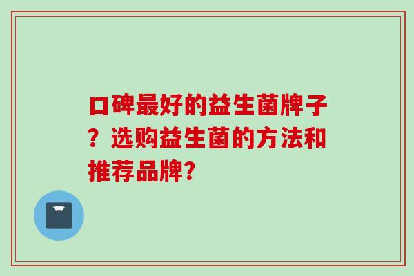 口碑好的益生菌牌子？选购益生菌的方法和推荐品牌？