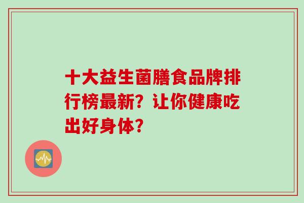 十大益生菌膳食品牌排行榜新？让你健康吃出好身体？