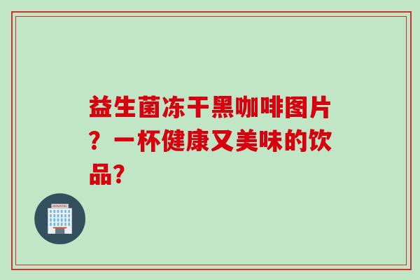 益生菌冻干黑咖啡图片？一杯健康又美味的饮品？