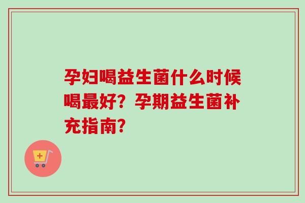 孕妇喝益生菌什么时候喝好？孕期益生菌补充指南？
