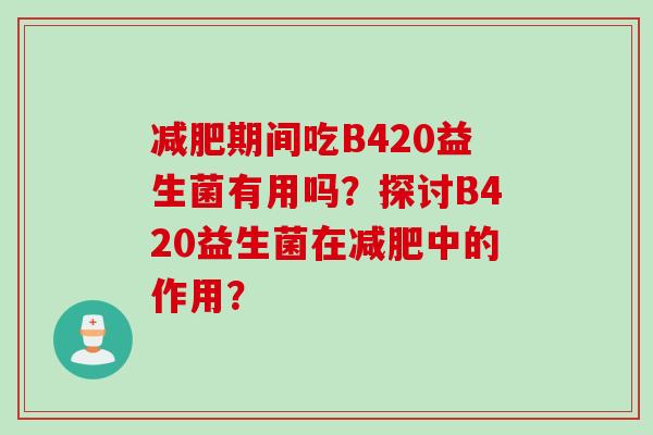 期间吃B420益生菌有用吗？探讨B420益生菌在中的作用？