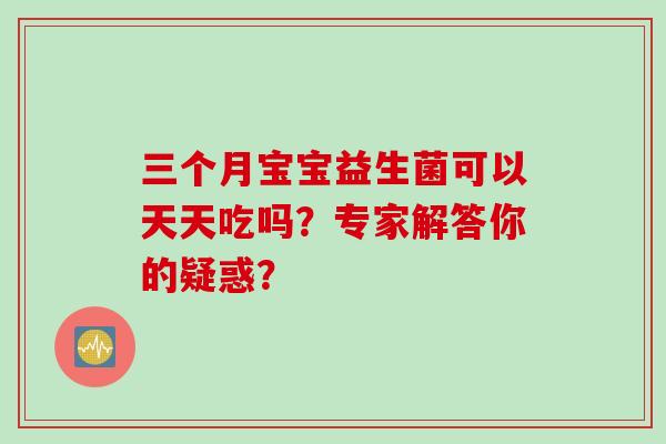 三个月宝宝益生菌可以天天吃吗？专家解答你的疑惑？