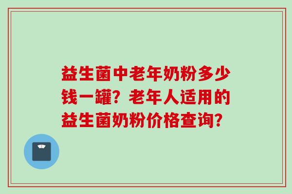 益生菌中老年奶粉多少钱一罐？老年人适用的益生菌奶粉价格查询？