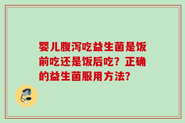 婴儿吃益生菌是饭前吃还是饭后吃？正确的益生菌服用方法？