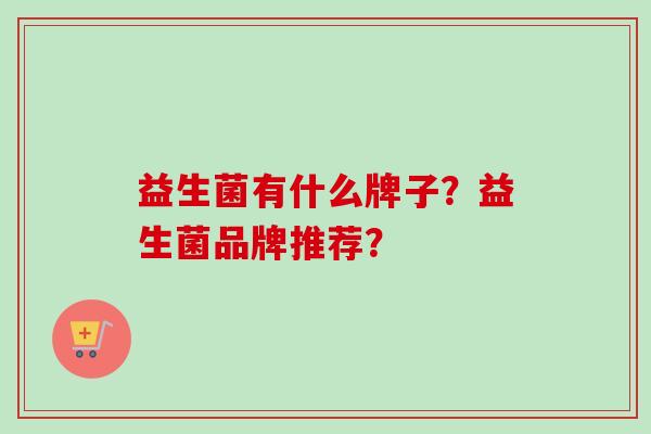 益生菌有什么牌子？益生菌品牌推荐？