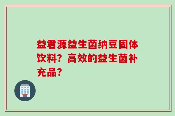 益君源益生菌纳豆固体饮料？高效的益生菌补充品？