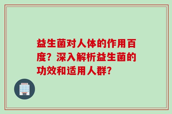 益生菌对人体的作用百度？深入解析益生菌的功效和适用人群？