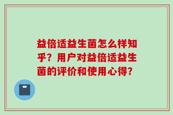 益倍适益生菌怎么样知乎？用户对益倍适益生菌的评价和使用心得？