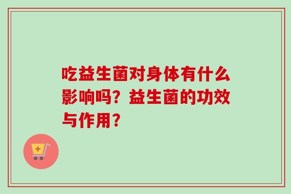 吃益生菌对身体有什么影响吗？益生菌的功效与作用？