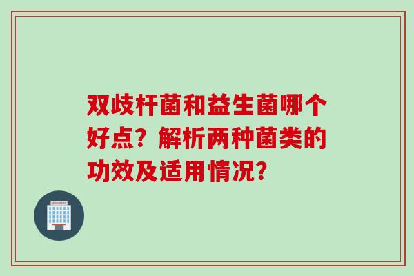 双歧杆菌和益生菌哪个好点？解析两种菌类的功效及适用情况？