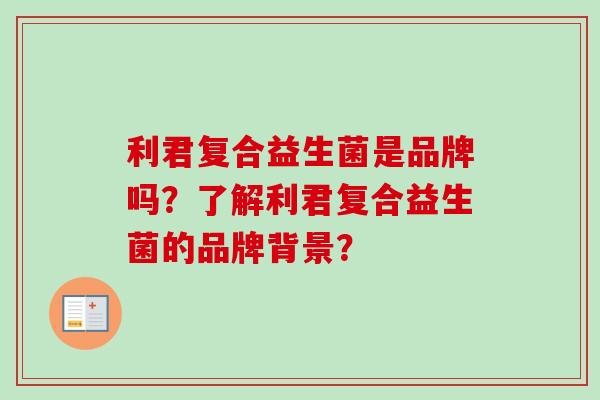 利君复合益生菌是品牌吗？了解利君复合益生菌的品牌背景？