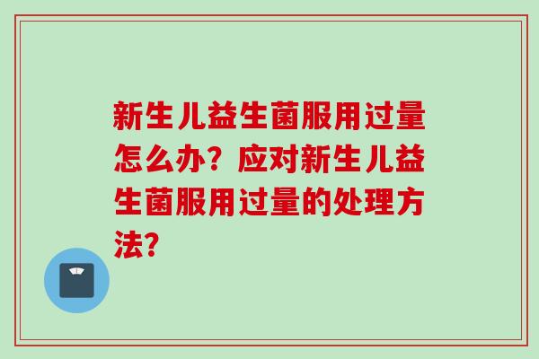 新生儿益生菌服用过量怎么办？应对新生儿益生菌服用过量的处理方法？