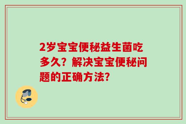 2岁宝宝益生菌吃多久？解决宝宝问题的正确方法？