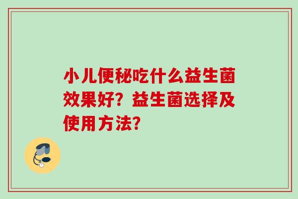 小儿吃什么益生菌效果好？益生菌选择及使用方法？