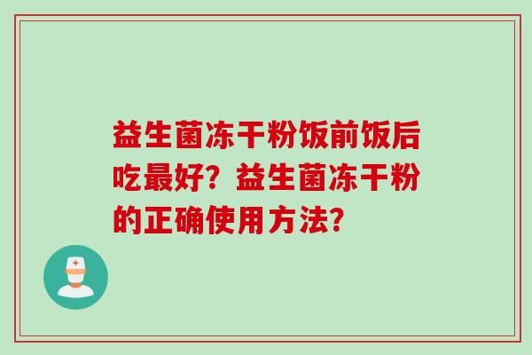 益生菌冻干粉饭前饭后吃好？益生菌冻干粉的正确使用方法？