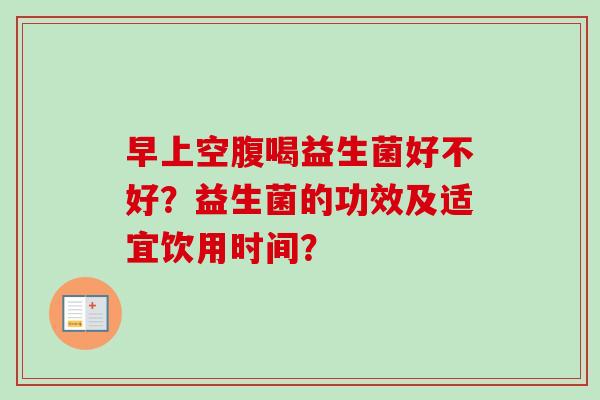 早上空腹喝益生菌好不好？益生菌的功效及适宜饮用时间？