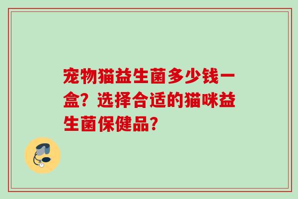 宠物猫益生菌多少钱一盒？选择合适的猫咪益生菌保健品？