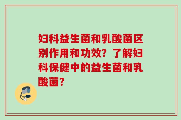 益生菌和乳酸菌区别作用和功效？了解保健中的益生菌和乳酸菌？