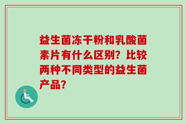 益生菌冻干粉和乳酸菌素片有什么区别？比较两种不同类型的益生菌产品？