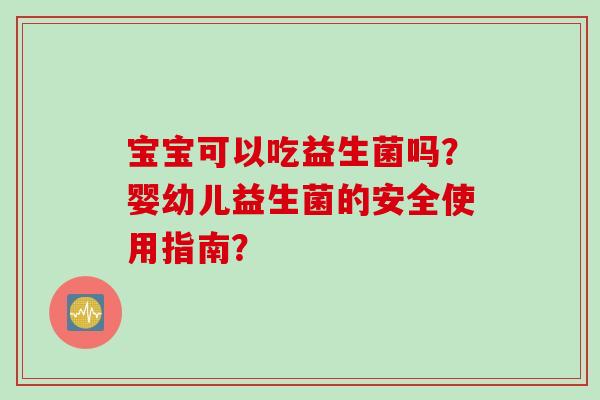 宝宝可以吃益生菌吗？婴幼儿益生菌的安全使用指南？