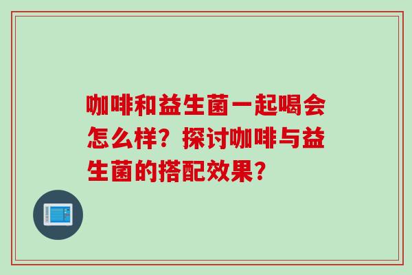 咖啡和益生菌一起喝会怎么样？探讨咖啡与益生菌的搭配效果？